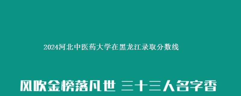 2024河北中医药大学在黑龙江录取分数线 