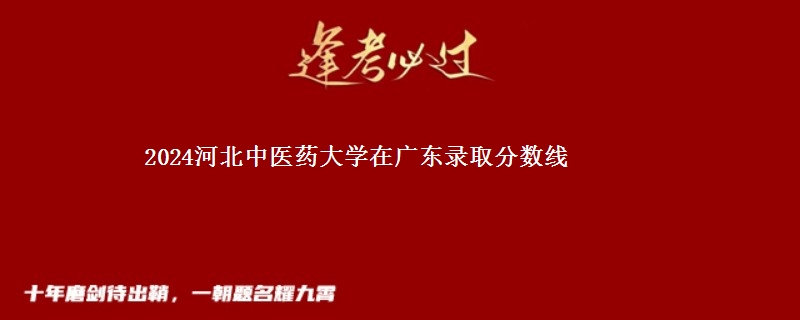 2024河北中医药大学在广东录取分数线 