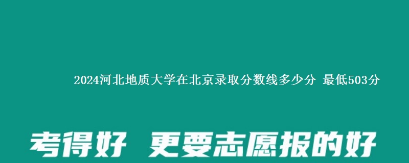 2024河北地质大学在北京录取分数线多少分 最低503分