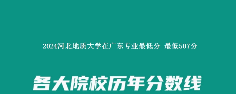 2024河北地质大学在广东录取分数线多少分 最低507分