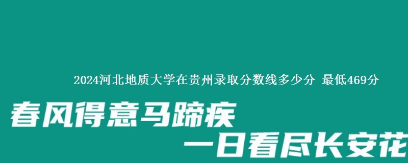 2024河北地质大学在贵州录取分数线多少分 最低469分