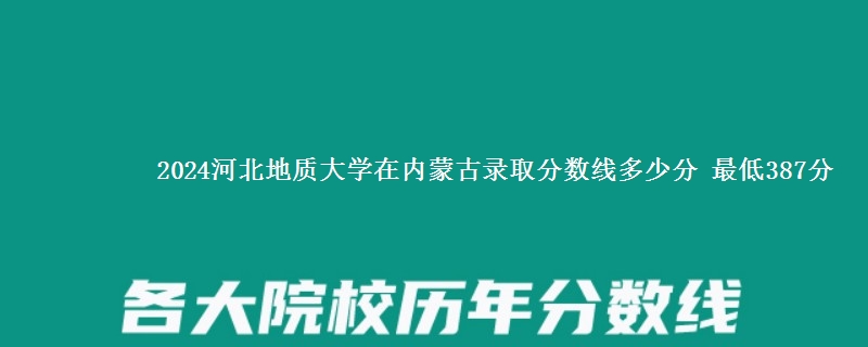 2024河北地质大学在内蒙古录取分数线多少分 最低387分