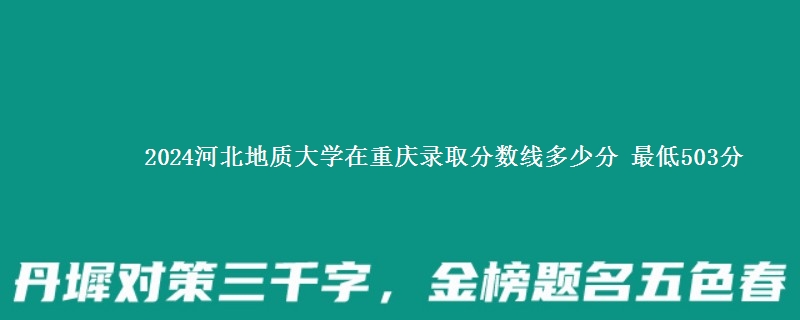 2024河北地质大学在重庆录取分数线多少分 最低503分