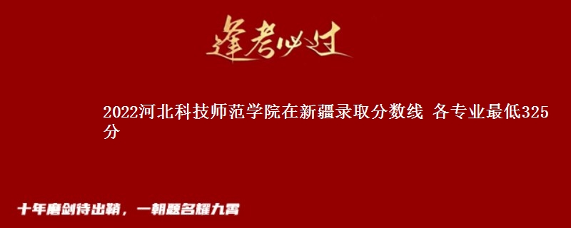 2022河北科技师范学院在新疆录取分数线 各专业最低325分