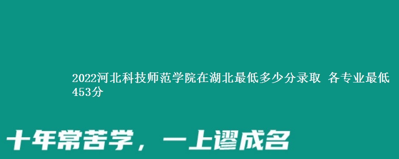 2022河北科技师范学院在湖北录取分数线 各专业最低453分