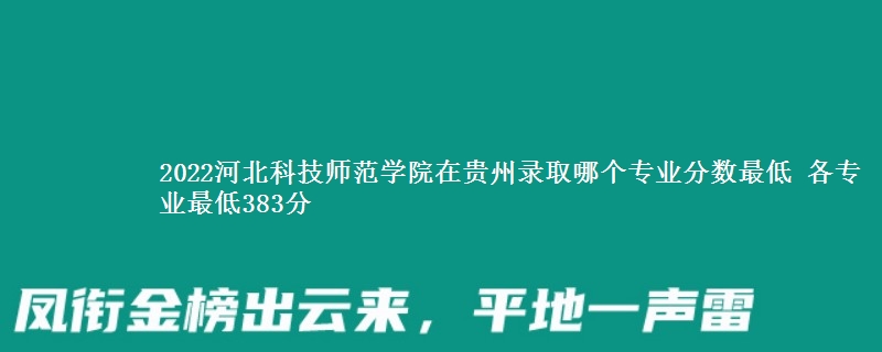 2022河北科技师范学院在贵州录取分数线 各专业最低383分