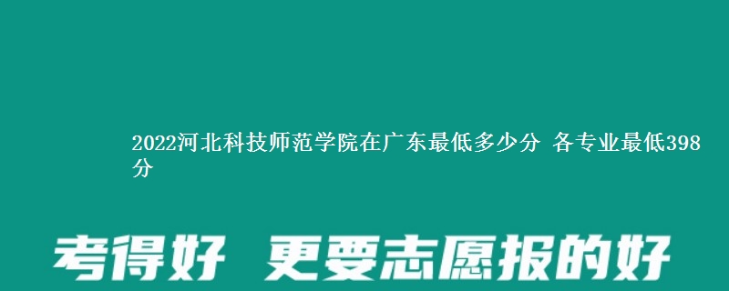 2022河北科技师范学院在广西录取分数线 各专业最低398分