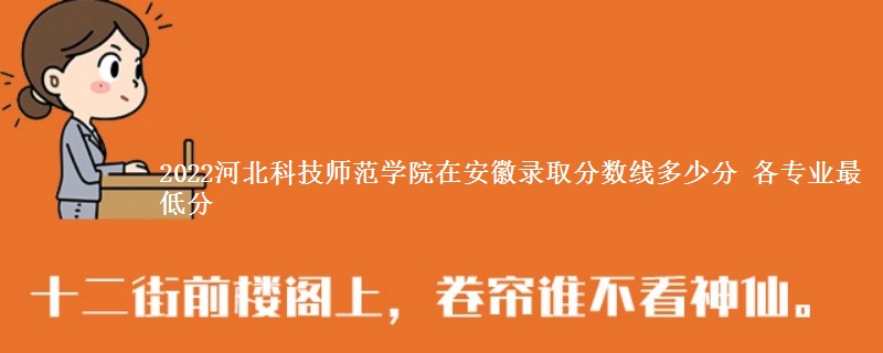 2022河北科技师范学院在安徽录取分数线 各专业最低分