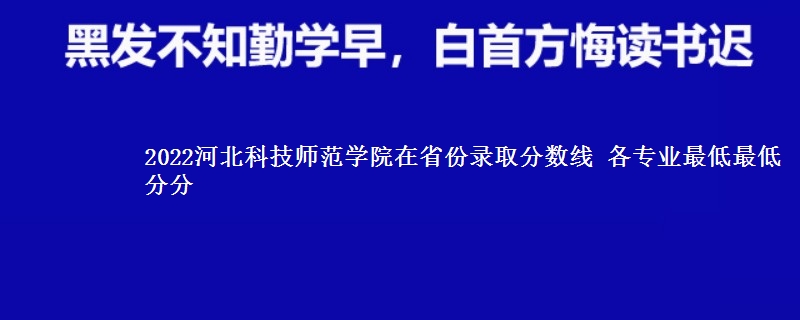 2022河北科技师范学院在省份录取分数线 各专业最低最低分分