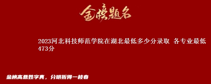 2023河北科技师范学院在湖北录取分数线 各专业最低473分