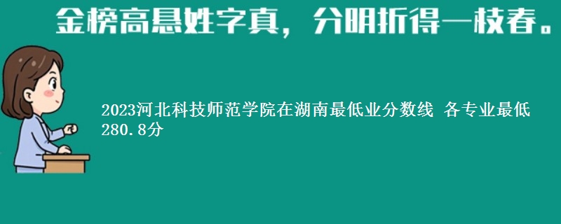 2023河北科技师范学院在湖南录取分数线 各专业最低280.8分