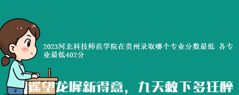 2023河北科技师范学院在贵州录取分数线 各专业最低402分