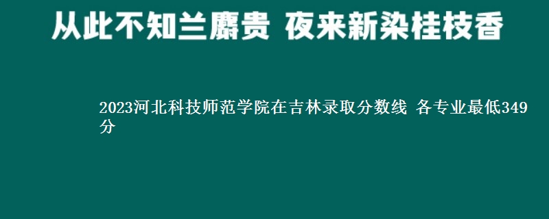 2023河北科技师范学院在吉林录取分数线 各专业最低349分