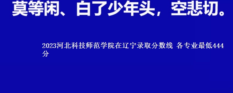 2023河北科技师范学院在辽宁录取分数线 各专业最低444分