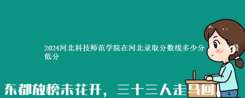 2024河北科技师范学院在河北录取分数线 各专业最低分