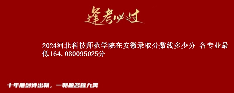 2024河北科技师范学院在安徽录取分数线 各专业最低164.080095025分