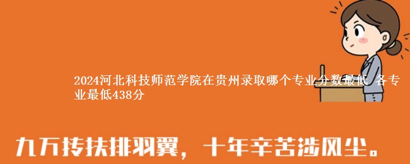 2024河北科技师范学院在贵州录取分数线 各专业最低438分