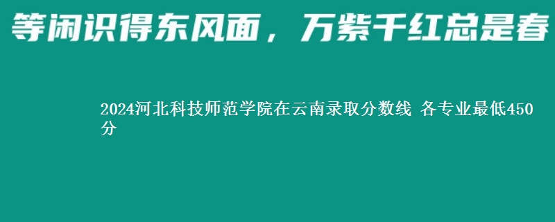 2024河北科技师范学院在云南录取分数线 各专业最低450分