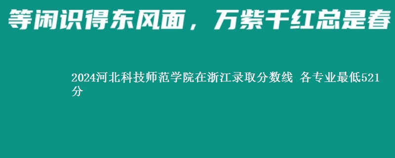 2024河北科技师范学院在浙江录取分数线 各专业最低521分