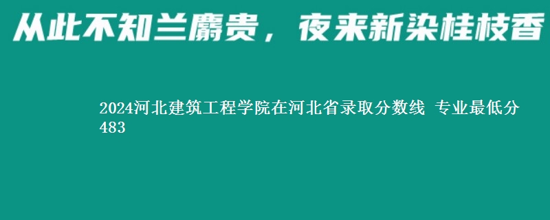 2024河北建筑工程学院在河北省录取分数线 专业最低分483