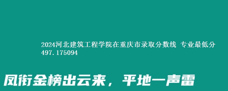 2024河北建筑工程学院在重庆市录取分数线 专业最低分497.175094