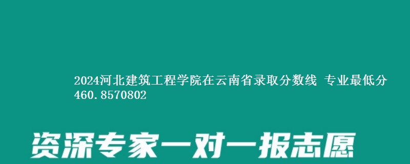 2024河北建筑工程学院在云南省录取分数线 专业最低分460.8570802