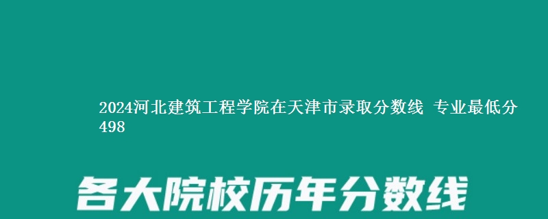 2024河北建筑工程学院在天津市录取分数线 专业最低分498