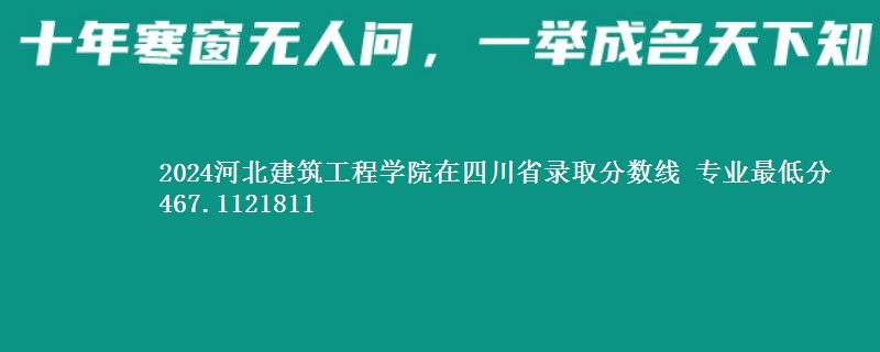 2024河北建筑工程学院在四川省录取分数线 专业最低分467.1121811