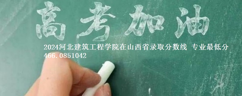 2024河北建筑工程学院在山西省录取分数线 专业最低分466.0851042