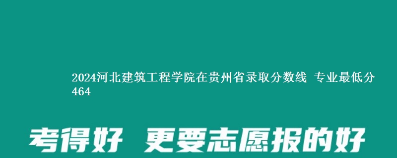 2024河北建筑工程学院在贵州省录取分数线 专业最低分464