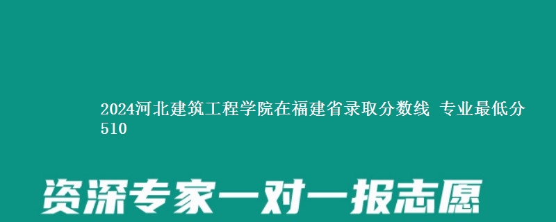 2024河北建筑工程学院在福建省录取分数线 专业最低分510