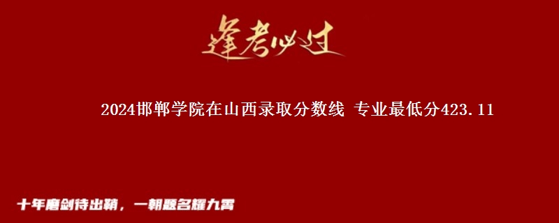 2024邯郸学院在山西录取分数线 专业最低分423.11