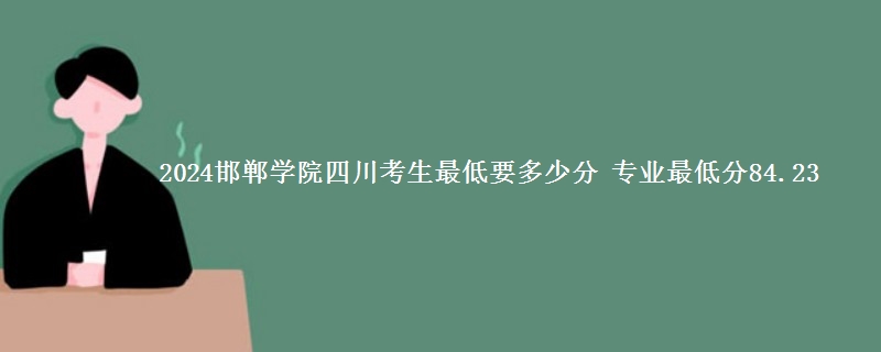 2024邯郸学院在四川录取分数线 专业最低分84.23