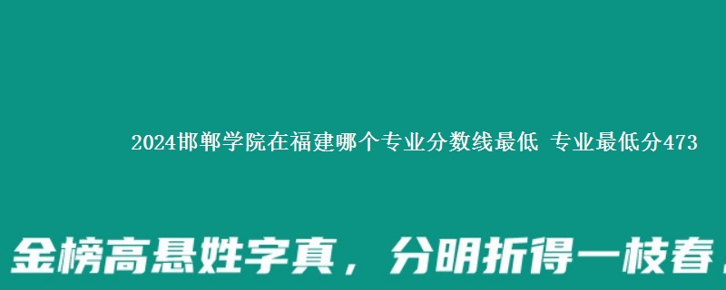 2024邯郸学院在福建录取分数线 专业最低分473