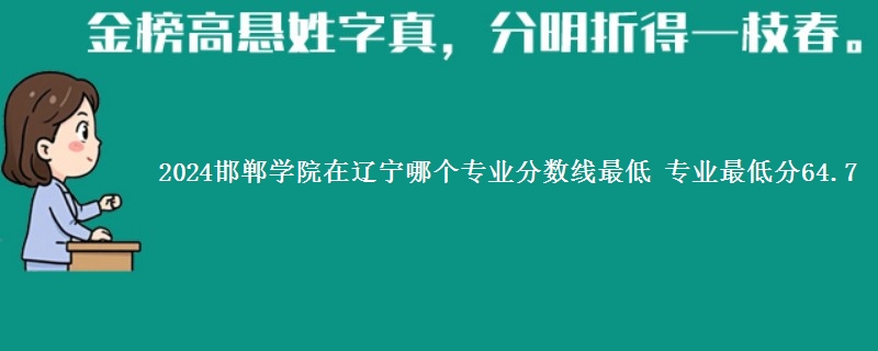 2024邯郸学院在辽宁录取分数线 专业最低分64.7