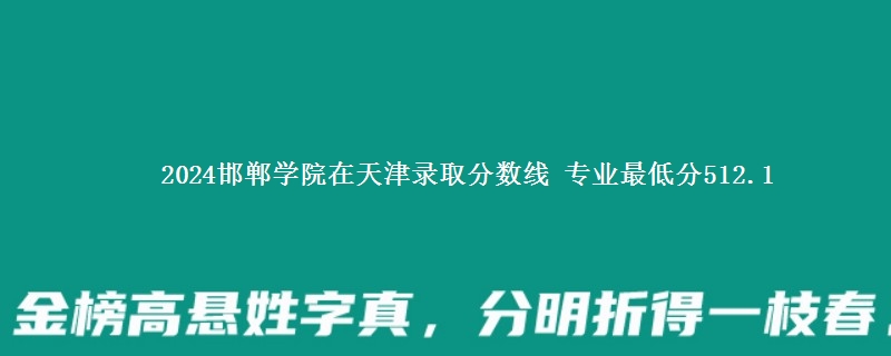 2024邯郸学院在天津录取分数线 专业最低分512.1