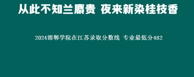 2024邯郸学院在江苏录取分数线 专业最低分482