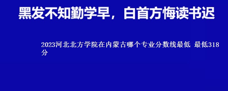 2023河北北方学院在内蒙古录取分数线 最低318分