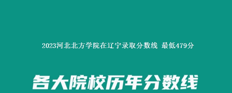 2023河北北方学院在辽宁录取分数线 最低479分