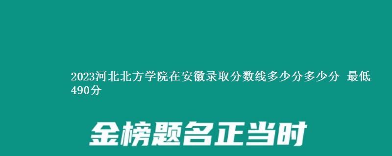 2023河北北方学院在安徽录取分数线 最低490分