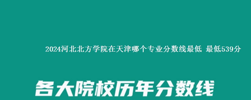 2024河北北方学院在天津录取分数线 最低539分