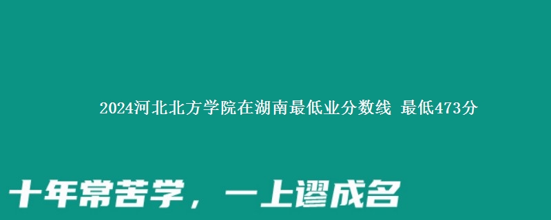 2024河北北方学院在湖南录取分数线 最低473分