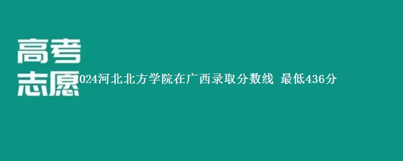 2024河北北方学院在广西录取分数线 最低436分