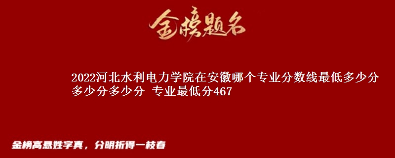 2022河北水利电力学院在安徽录取分数线 专业最低分467