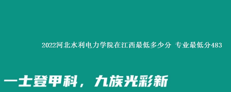 2022河北水利电力学院在江西录取分数线 专业最低分483