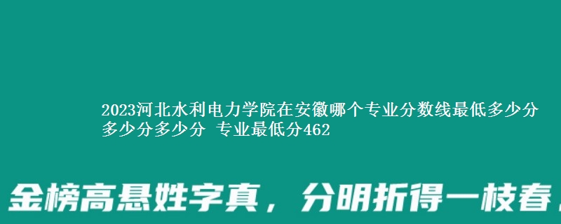 2023河北水利电力学院在安徽录取分数线 专业最低分462