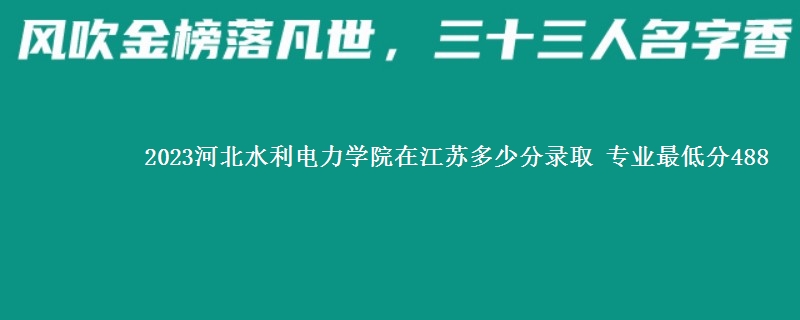 2023河北水利电力学院在江苏录取分数线 专业最低分488