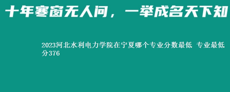 2023河北水利电力学院在宁夏录取分数线 专业最低分376