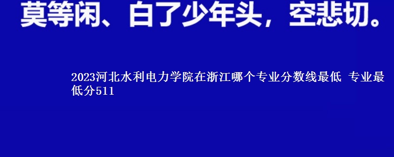 2023河北水利电力学院在浙江录取分数线 专业最低分511