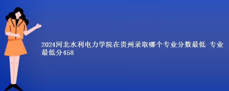 2024河北水利电力学院在贵州录取分数线 专业最低分458